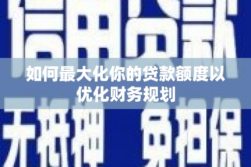 大竹如何最大化你的贷款额度以优化财务规划