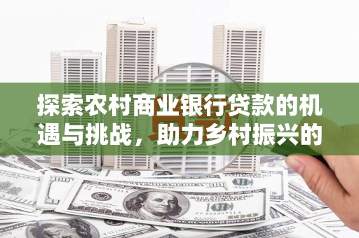 大竹探索农村商业银行贷款的机遇与挑战，助力乡村振兴的金融引擎