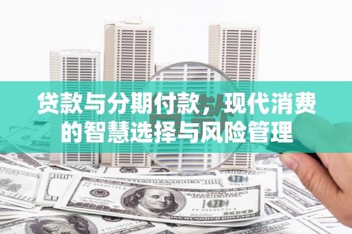 大竹贷款与分期付款，现代消费的智慧选择与风险管理
