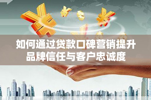 大竹如何通过贷款口碑营销提升品牌信任与客户忠诚度