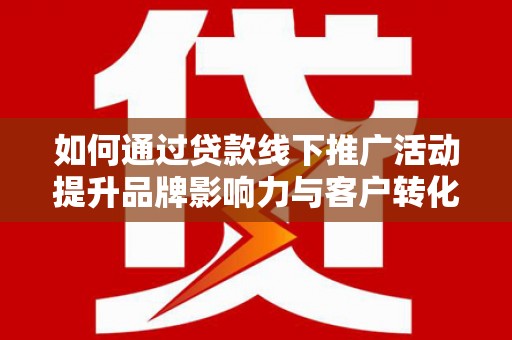 大竹如何通过贷款线下推广活动提升品牌影响力与客户转化率