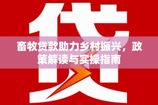 大竹畜牧贷款助力乡村振兴，政策解读与实操指南