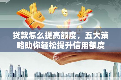 大竹贷款怎么提高额度，五大策略助你轻松提升信用额度