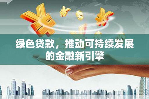 大竹绿色贷款，推动可持续发展的金融新引擎