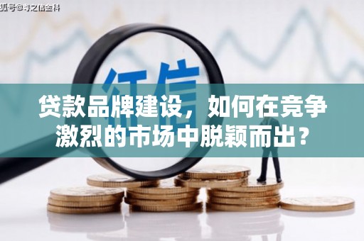 大竹贷款品牌建设，如何在竞争激烈的市场中脱颖而出？