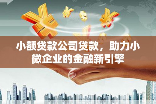 大竹小额贷款公司贷款，助力小微企业的金融新引擎
