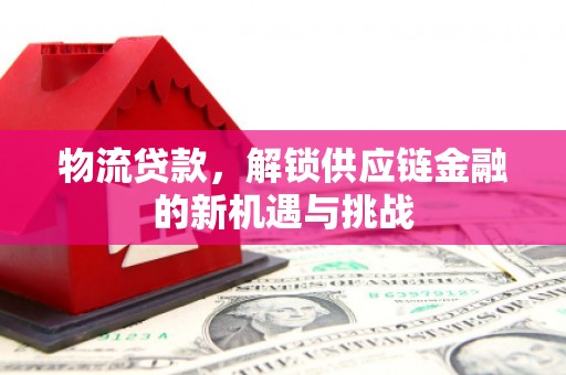 大竹物流贷款，解锁供应链金融的新机遇与挑战