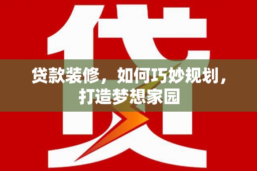 大竹贷款装修，如何巧妙规划，打造梦想家园