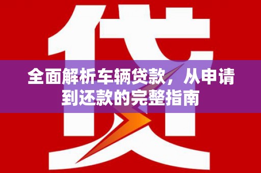 大竹全面解析车辆贷款，从申请到还款的完整指南