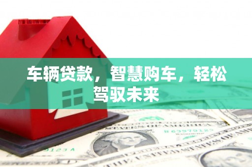 大竹车辆贷款，智慧购车，轻松驾驭未来