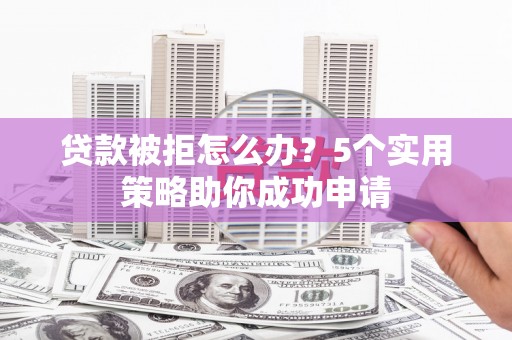 大竹贷款被拒怎么办？5个实用策略助你成功申请