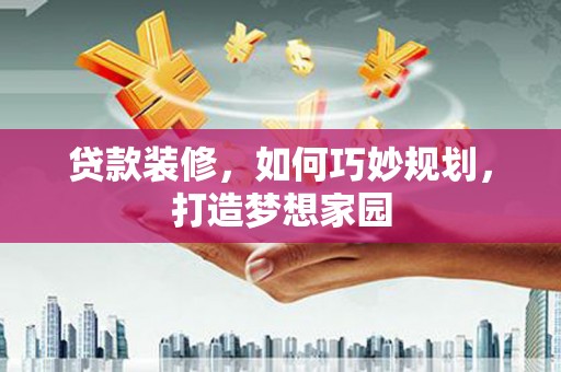 大竹贷款装修，如何巧妙规划，打造梦想家园