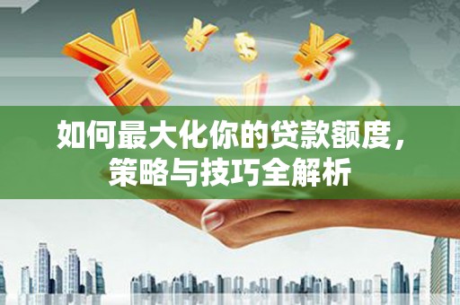 大竹如何最大化你的贷款额度，策略与技巧全解析