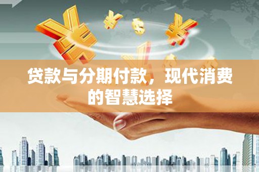 大竹贷款与分期付款，现代消费的智慧选择