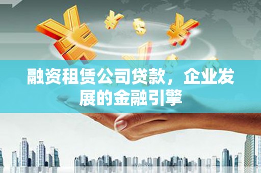 大竹融资租赁公司贷款，企业发展的金融引擎