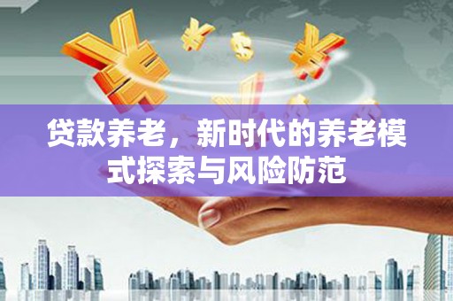 大竹贷款养老，新时代的养老模式探索与风险防范